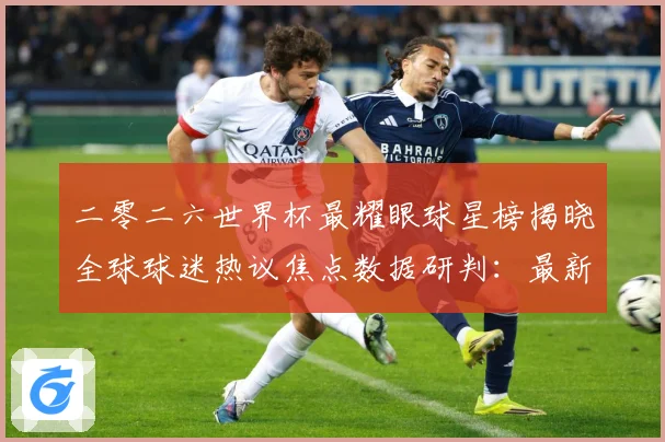 二零二六世界杯最耀眼球星榜揭晓全球球迷热议焦点数据研判：最新赛事动态与深度分析
