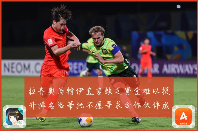 拉齐奥马特伊直言缺乏资金难以提升排名洛蒂托不愿寻求合作伙伴成长观察：最新赛事动态与深度分析