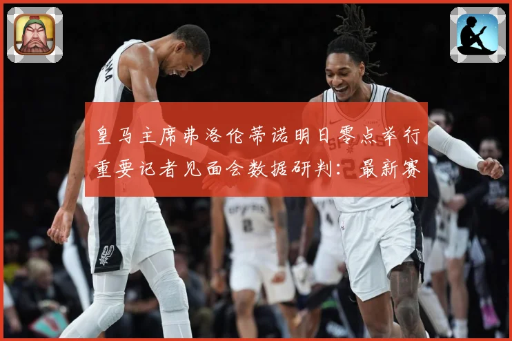 皇马主席弗洛伦蒂诺明日零点举行重要记者见面会数据研判：最新赛事动态与深度分析