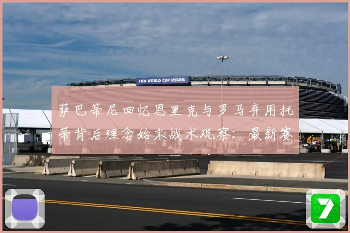 萨巴蒂尼回忆恩里克与罗马弃用托蒂背后理念始末战术观察：最新赛事动态与深度分析