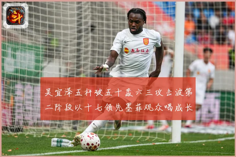 吴宜泽五杆破五十轰六三攻击波第二阶段以十七领先墨菲观众喝成长观察：最新赛事动态与深度分析