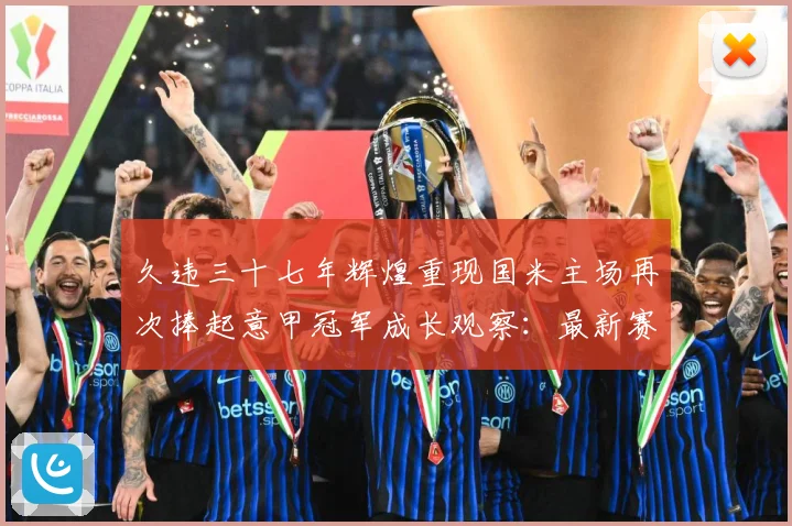 久违三十七年辉煌重现国米主场再次捧起意甲冠军成长观察：最新赛事动态与深度分析