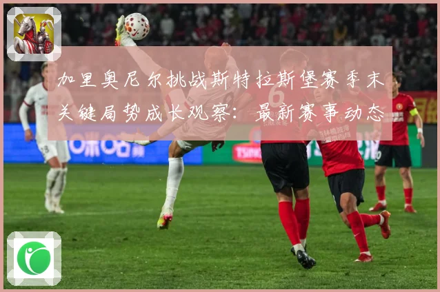 加里奥尼尔挑战斯特拉斯堡赛季末关键局势成长观察：最新赛事动态与深度分析