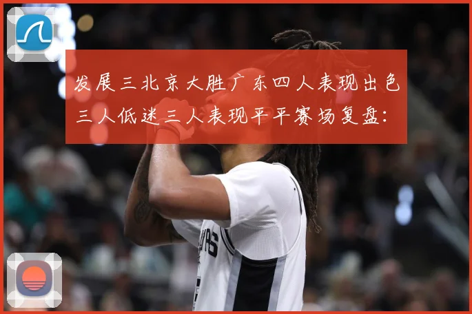 发展三北京大胜广东四人表现出色三人低迷三人表现平平赛场复盘：最新赛事动态与深度分析