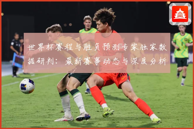 世界杯赛程与胜负预测专家独家数据研判：最新赛事动态与深度分析