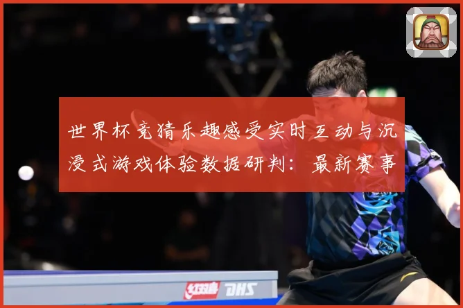 世界杯竞猜乐趣感受实时互动与沉浸式游戏体验数据研判：最新赛事动态与深度分析