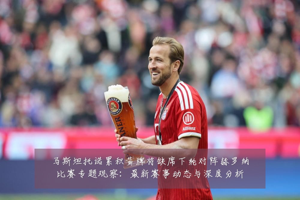马斯坦托诺累积黄牌将缺席下轮对阵赫罗纳比赛专题观察:最新赛事动态与深度分析
