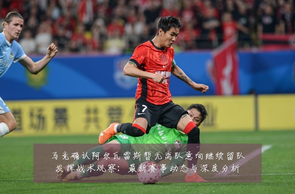 马竞确认阿尔瓦雷斯暂无离队意向继续留队发挥战术观察:最新赛事动态与深度分析