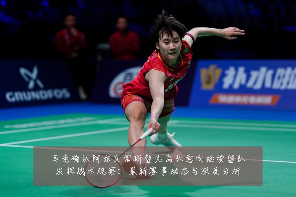 马竞确认阿尔瓦雷斯暂无离队意向继续留队发挥战术观察:最新赛事动态与深度分析