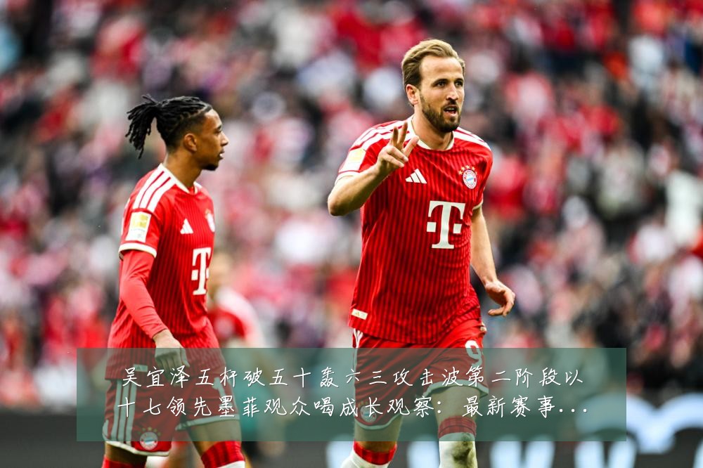 吴宜泽五杆破五十轰六三攻击波第二阶段以十七领先墨菲观众喝成长观察：最新赛事动态与深度分析