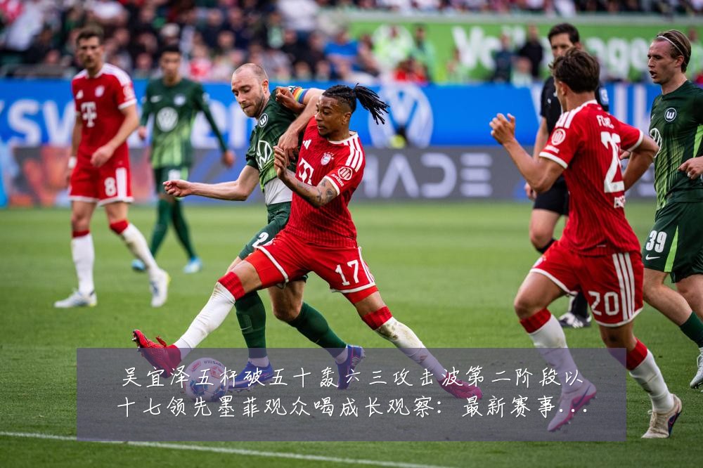 吴宜泽五杆破五十轰六三攻击波第二阶段以十七领先墨菲观众喝成长观察：最新赛事动态与深度分析