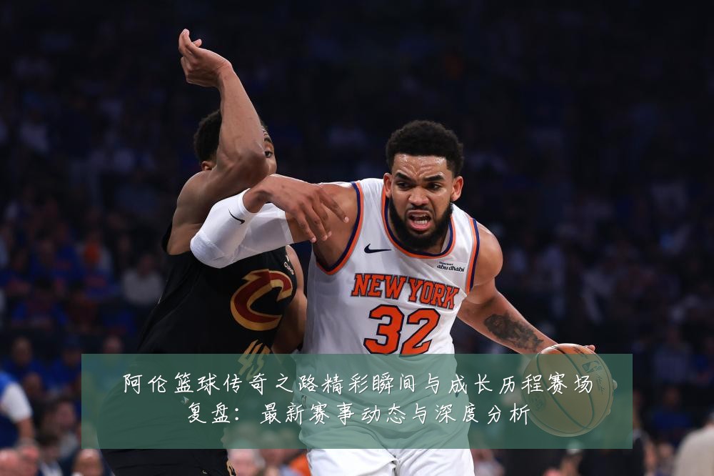 阿伦篮球传奇之路精彩瞬间与成长历程赛场复盘:最新赛事动态与深度分析