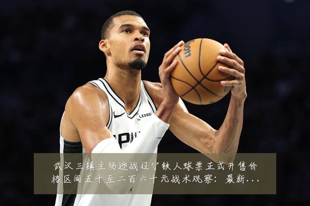 武汉三镇主场迎战辽宁铁人球票正式开售价格区间五十至二百六十元战术观察：最新赛事动态与深度分析