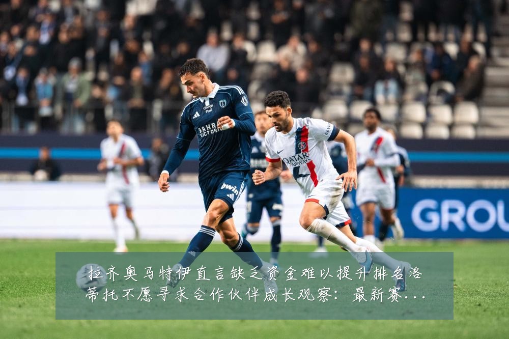 拉齐奥马特伊直言缺乏资金难以提升排名洛蒂托不愿寻求合作伙伴成长观察:最新赛事动态与深度分析
