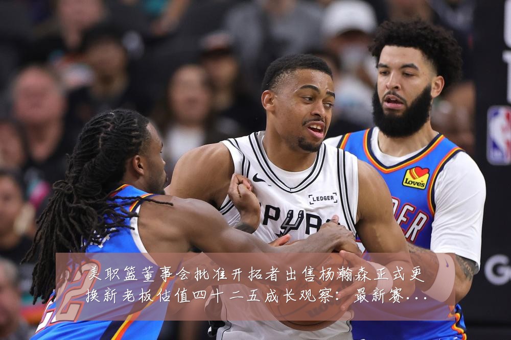 美职篮董事会批准开拓者出售杨瀚森正式更换新老板估值四十二五成长观察：最新赛事动态与深度分析