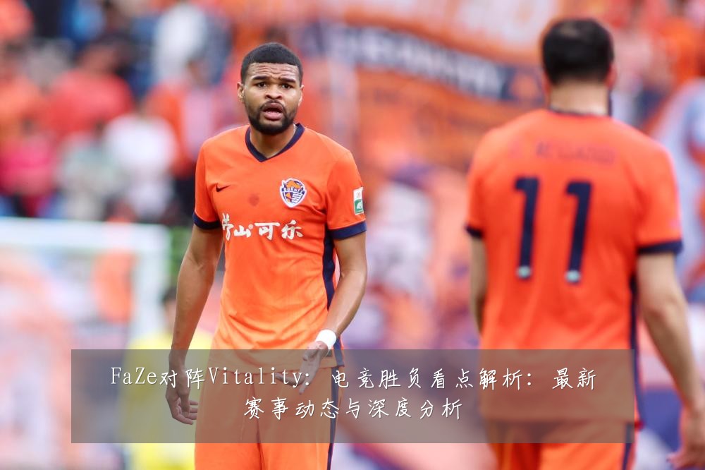 FaZe对阵Vitality:电竞胜负看点解析:最新赛事动态与深度分析