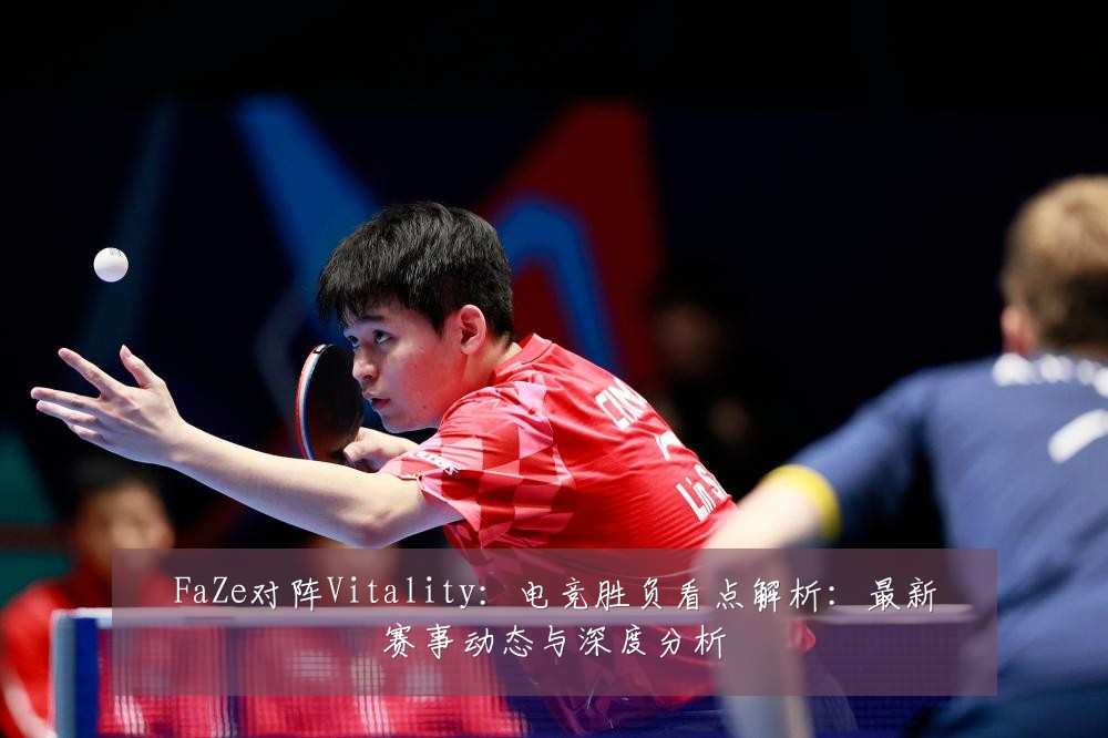 FaZe对阵Vitality：电竞胜负看点解析：最新赛事动态与深度分析