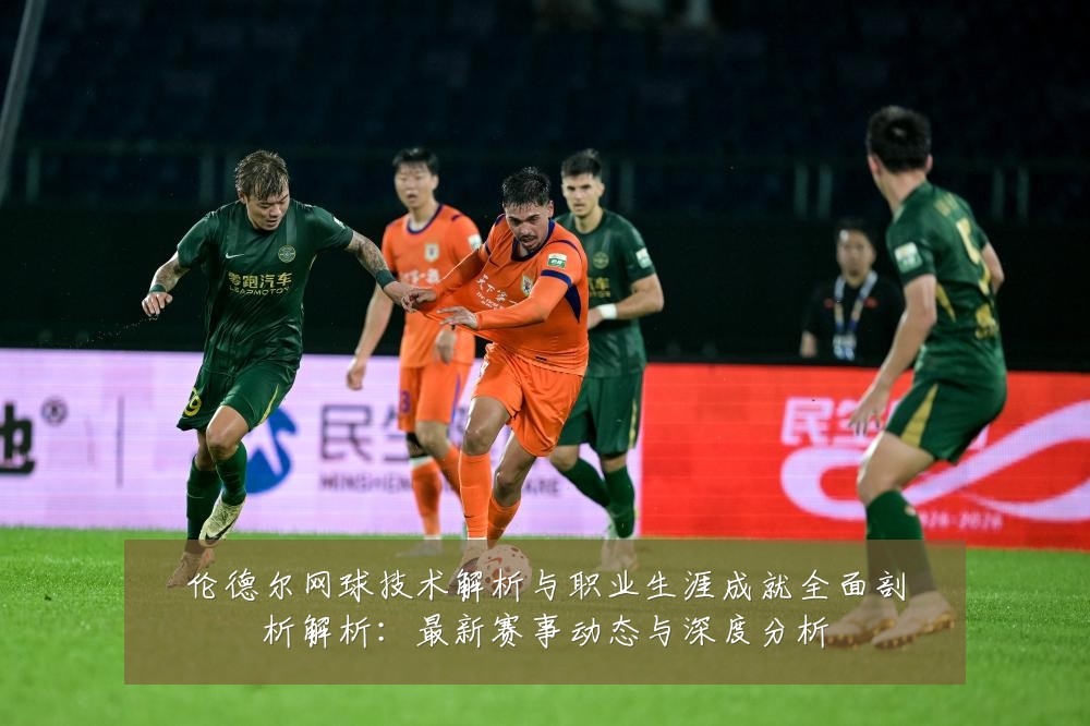 伦德尔网球技术解析与职业生涯成就全面剖析解析:最新赛事动态与深度分析